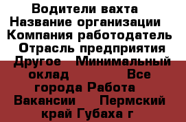 Водители вахта › Название организации ­ Компания-работодатель › Отрасль предприятия ­ Другое › Минимальный оклад ­ 50 000 - Все города Работа » Вакансии   . Пермский край,Губаха г.